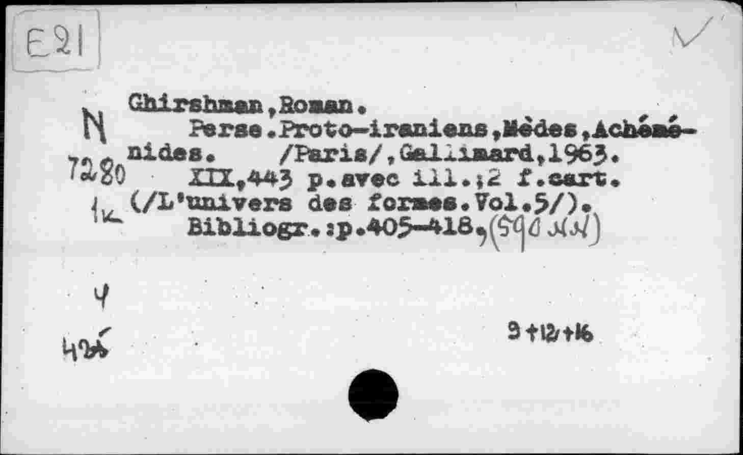 ﻿H
7&So u
Ghirshaan, йожап.
Perse «Proto-iraniens »Mèdes «Acheaé-nides. /Paris/«C^ixaard, 1963«
XUf443 p«avec ill.|2 I.eart« (/L'univers des for»es.7ol«5/)«
Bibliogr. sp. 405-410^ Ö
7
ЧОЛ
3fl2rtl6